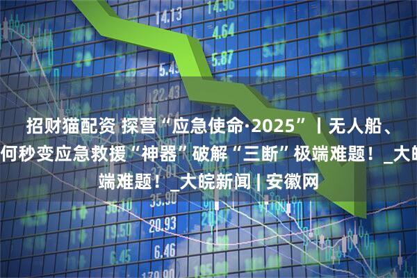 招财猫配资 探营“应急使命·2025”丨无人船、机器狗……如何秒变应急救援“神器”破解“三断”极端难题！_大皖新闻 | 安徽网