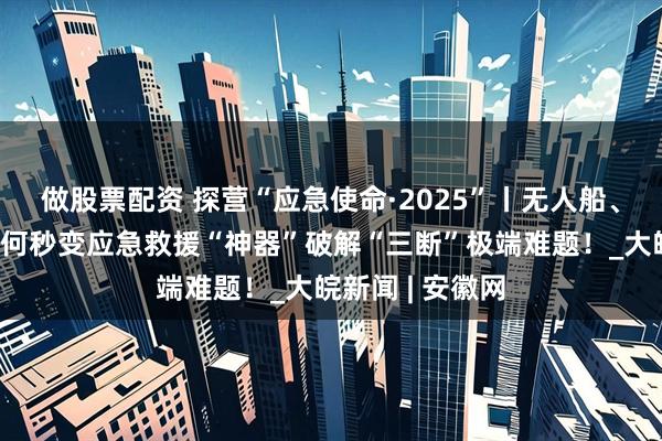 做股票配资 探营“应急使命·2025”丨无人船、机器狗……如何秒变应急救援“神器”破解“三断”极端难题！_大皖新闻 | 安徽网