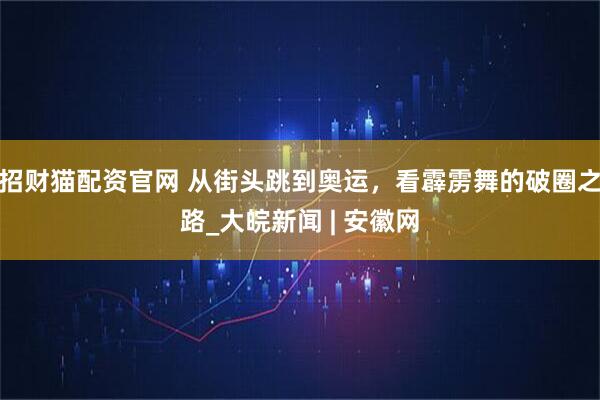 招财猫配资官网 从街头跳到奥运，看霹雳舞的破圈之路_大皖新闻 | 安徽网