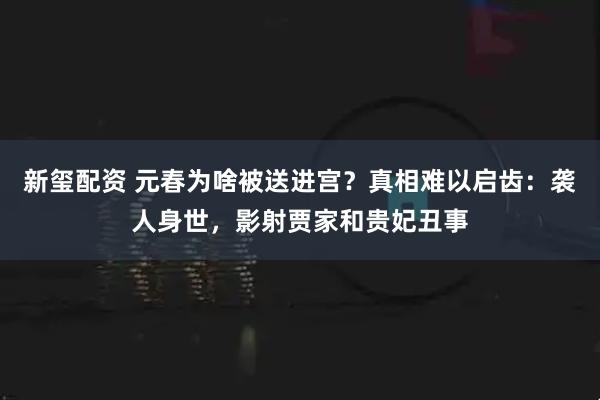 新玺配资 元春为啥被送进宫？真相难以启齿：袭人身世，影射贾家和贵妃丑事