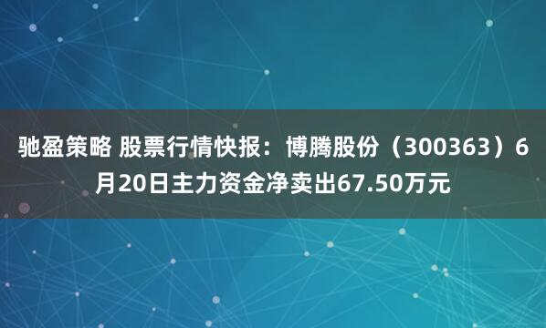 驰盈策略 股票行情快报：博腾股份（300363）6月20日主力资金净卖出67.50万元