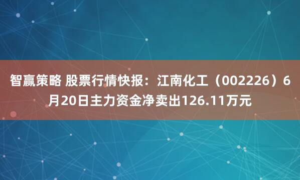 智赢策略 股票行情快报：江南化工（002226）6月20日主力资金净卖出126.11万元