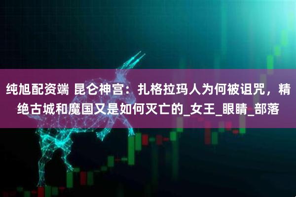 纯旭配资端 昆仑神宫：扎格拉玛人为何被诅咒，精绝古城和魔国又是如何灭亡的_女王_眼睛_部落
