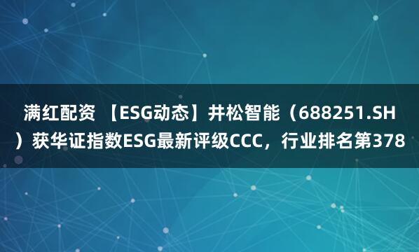 满红配资 【ESG动态】井松智能（688251.SH）获华证指数ESG最新评级CCC，行业排名第378