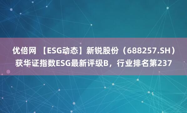 优倍网 【ESG动态】新锐股份（688257.SH）获华证指数ESG最新评级B，行业排名第237