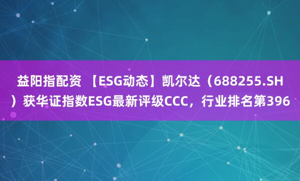 益阳指配资 【ESG动态】凯尔达（688255.SH）获华证指数ESG最新评级CCC，行业排名第396