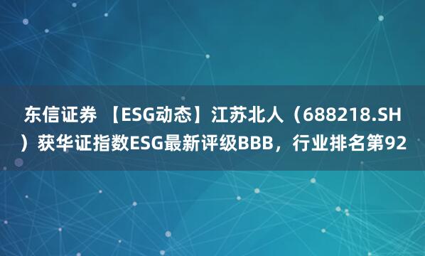 东信证券 【ESG动态】江苏北人（688218.SH）获华证指数ESG最新评级BBB，行业排名第92