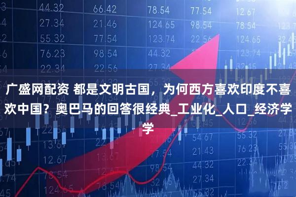 广盛网配资 都是文明古国，为何西方喜欢印度不喜欢中国？奥巴马的回答很经典_工业化_人口_经济学