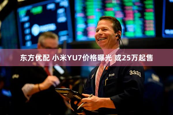 东方优配 小米YU7价格曝光 或25万起售