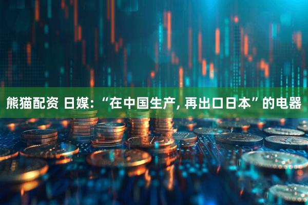 熊猫配资 日媒: “在中国生产, 再出口日本”的电器