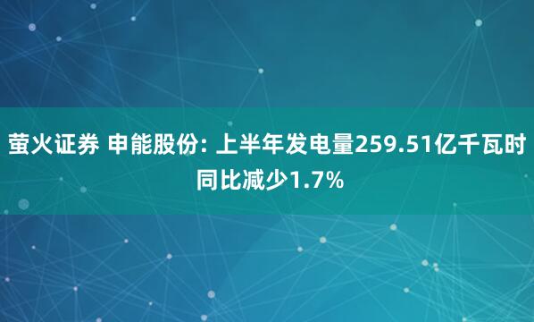 萤火证券 申能股份: 上半年发电量259.51亿千瓦时 同比减少1.7%