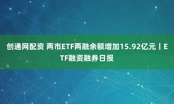 创通网配资 两市ETF两融余额增加15.92亿元丨ETF融资融券日报