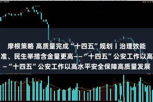 摩根策略 高质量完成“十四五”规划丨治理效能更凸显、护航发展更精准、民生举措含金量更高——“十四五”公安工作以高水平安全保障高质量发展