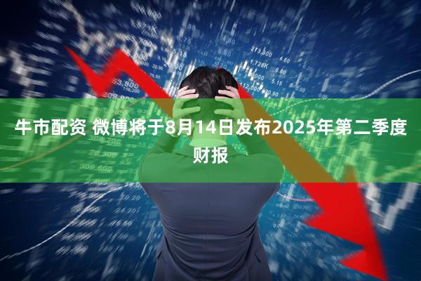 牛市配资 微博将于8月14日发布2025年第二季度财报