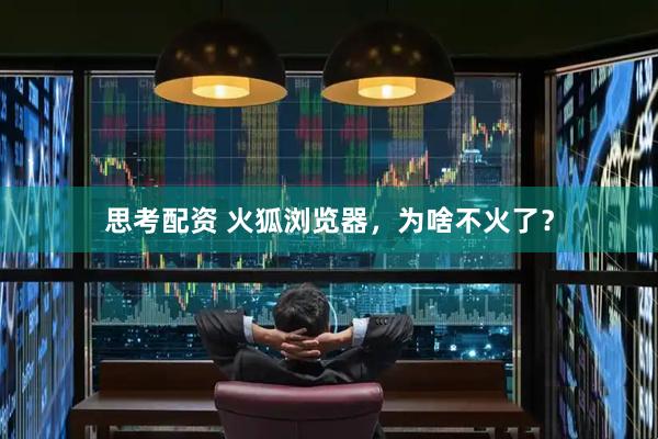 思考配资 火狐浏览器，为啥不火了？