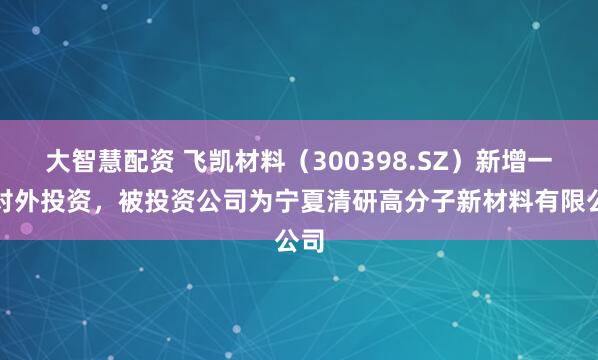 大智慧配资 飞凯材料（300398.SZ）新增一起对外投资，被投资公司为宁夏清研高分子新材料有限公司