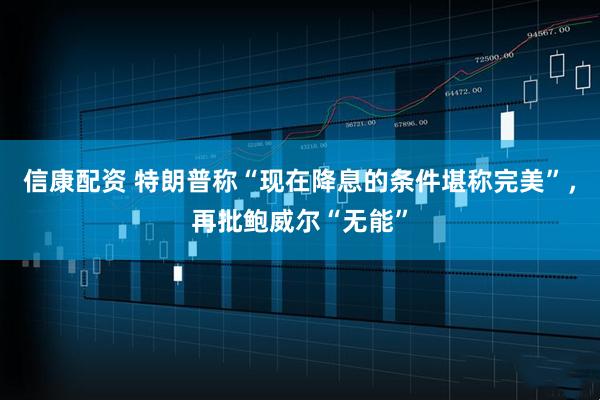 信康配资 特朗普称“现在降息的条件堪称完美”，再批鲍威尔“无能”