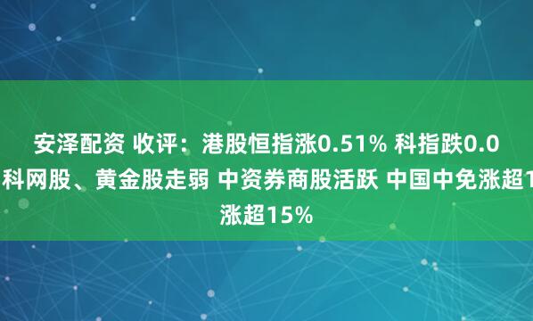 安泽配资 收评：港股恒指涨0.51% 科指跌0.05% 科网股、黄金股走弱 中资券商股活跃 中国中免涨超15%