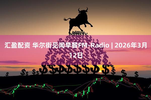 汇盈配资 华尔街见闻早餐FM-Radio | 2026年3月12日
