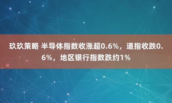 玖玖策略 半导体指数收涨超0.6%，道指收跌0.6%，地区银行指数跌约1%