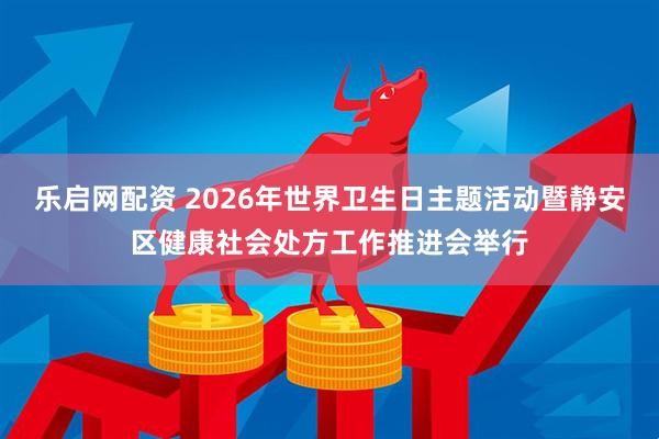 乐启网配资 2026年世界卫生日主题活动暨静安区健康社会处方工作推进会举行